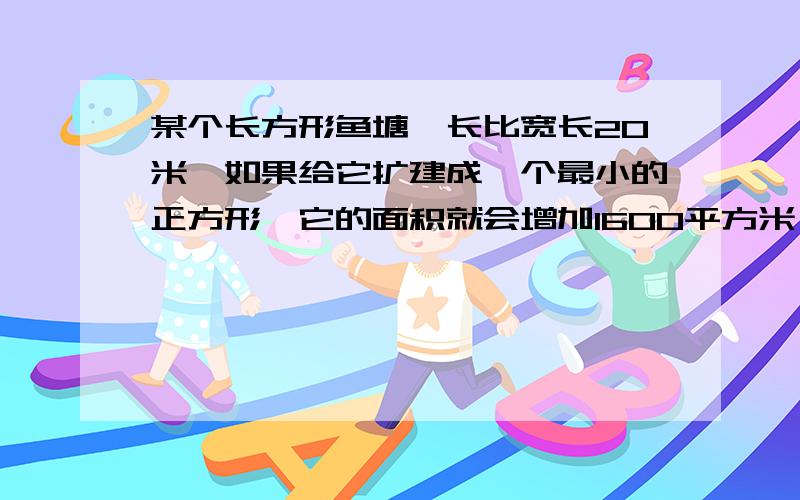 某个长方形鱼塘,长比宽长20米,如果给它扩建成一个最小的正方形,它的面积就会增加1600平方米,请问它原来的面积是多少平