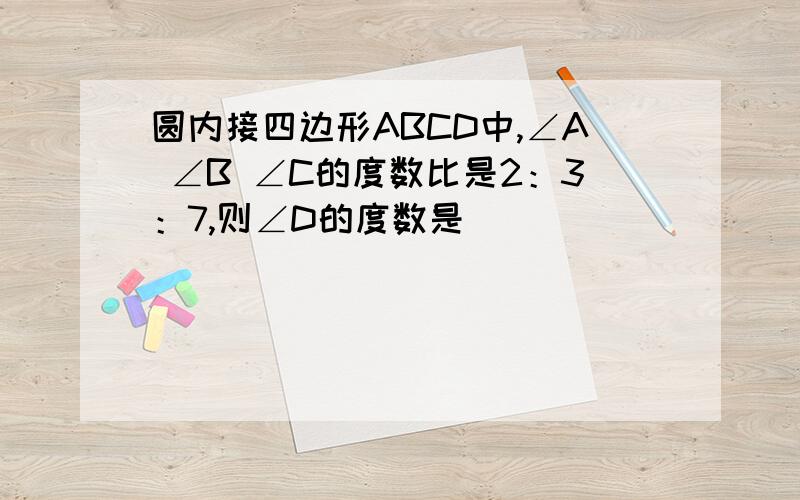 圆内接四边形ABCD中,∠A ∠B ∠C的度数比是2：3：7,则∠D的度数是