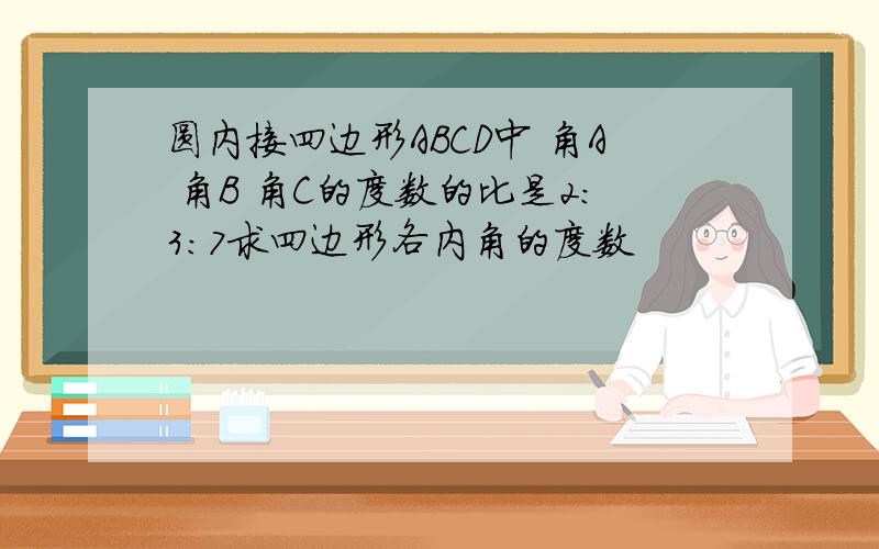 圆内接四边形ABCD中 角A 角B 角C的度数的比是2:3:7求四边形各内角的度数