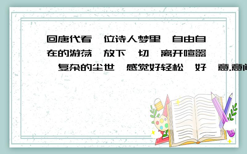 回唐代看一位诗人梦里,自由自在的游荡,放下一切,离开喧嚣、复杂的尘世,感觉好轻松、好惬意.意间我推开了一扇门,竟把我带到