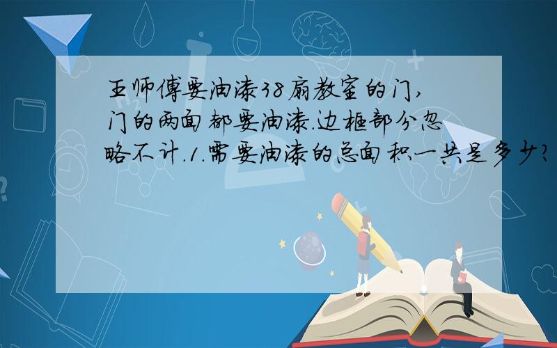 王师傅要油漆38扇教室的门,门的两面都要油漆.边框部分忽略不计.1.需要油漆的总面积一共是多少?