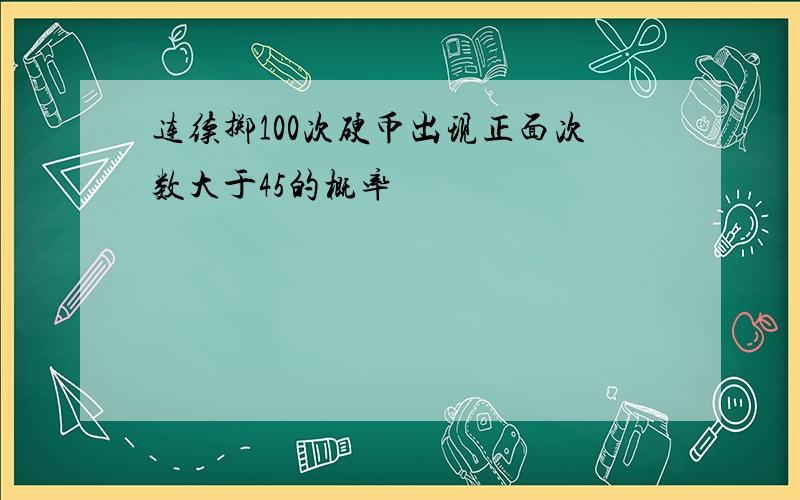 连续掷100次硬币出现正面次数大于45的概率