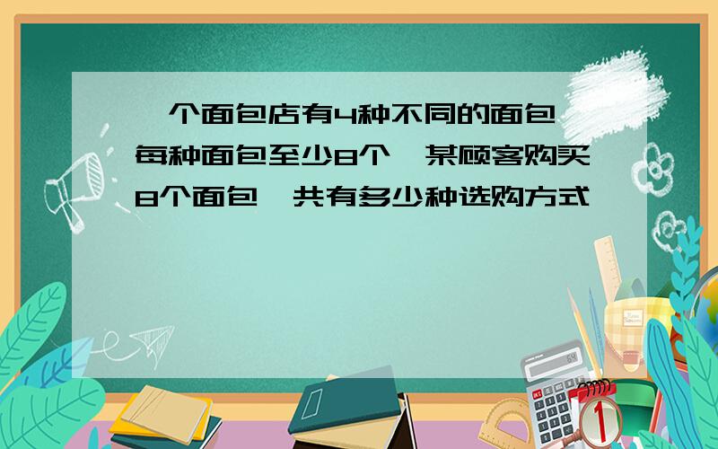 一个面包店有4种不同的面包,每种面包至少8个,某顾客购买8个面包,共有多少种选购方式