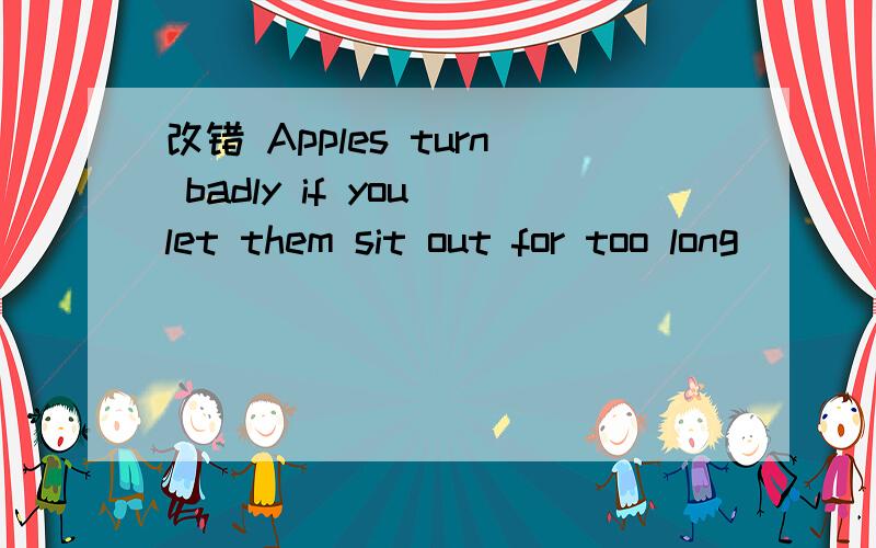 改错 Apples turn badly if you let them sit out for too long