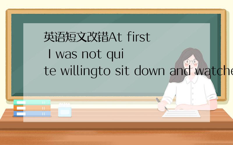 英语短文改错At first I was not quite willingto sit down and watche