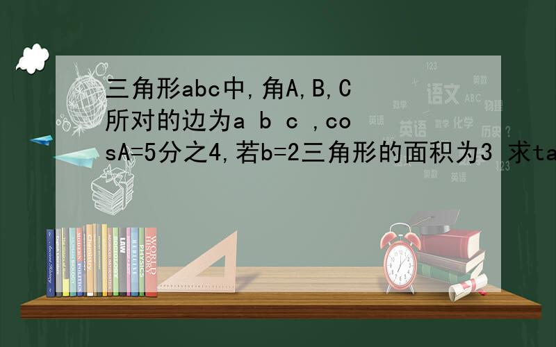 三角形abc中,角A,B,C所对的边为a b c ,cosA=5分之4,若b=2三角形的面积为3 求tanC