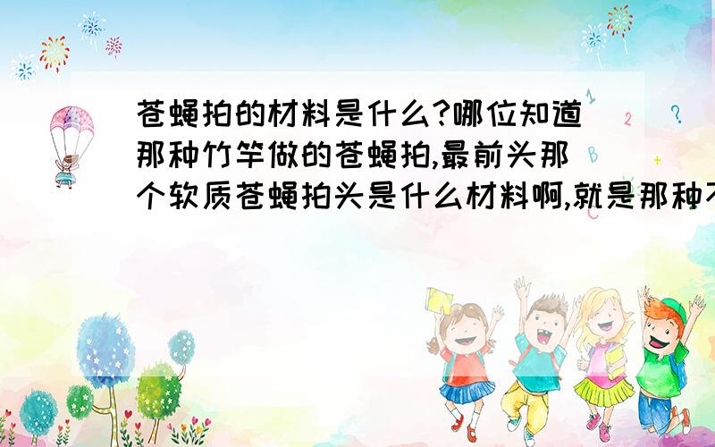 苍蝇拍的材料是什么?哪位知道那种竹竿做的苍蝇拍,最前头那个软质苍蝇拍头是什么材料啊,就是那种不透明,上边有圆孔,类似泡沫