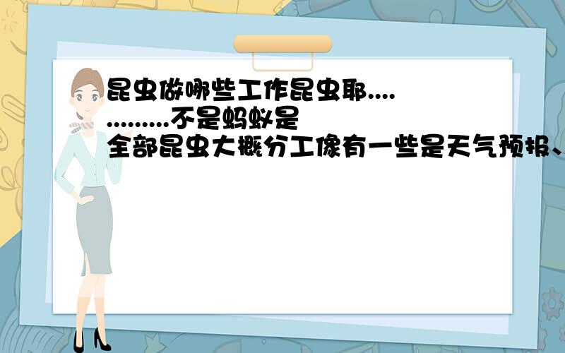 昆虫做哪些工作昆虫耶.............不是蚂蚁是全部昆虫大概分工像有一些是天气预报、有一些清洁卫生 2楼刷分的么