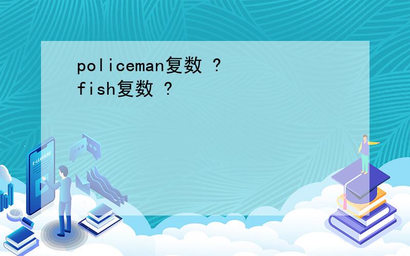 policeman复数 ? fish复数 ?