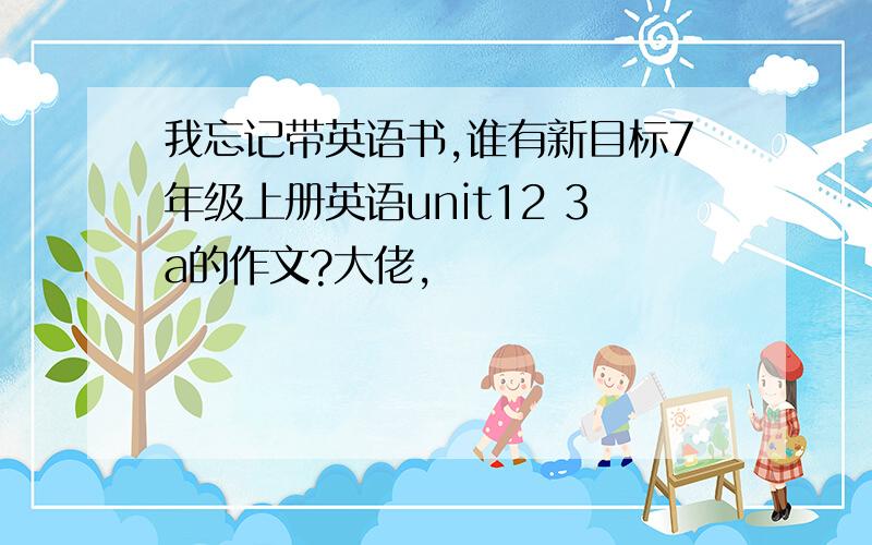 我忘记带英语书,谁有新目标7年级上册英语unit12 3a的作文?大佬,