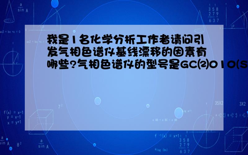 我是1名化学分析工作者请问引发气相色谱仪基线漂移的因素有哪些?气相色谱仪的型号是GC⑵010(SHIMADZU)