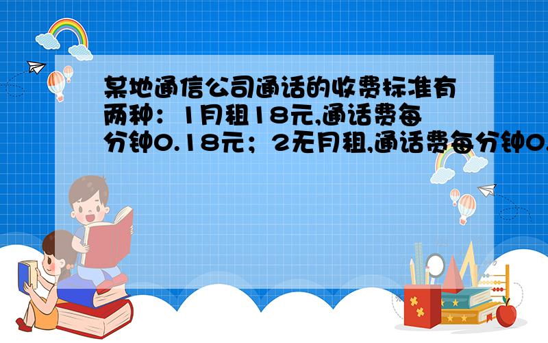 某地通信公司通话的收费标准有两种：1月租18元,通话费每分钟0.18元；2无月租,通话费每分钟0.22元.