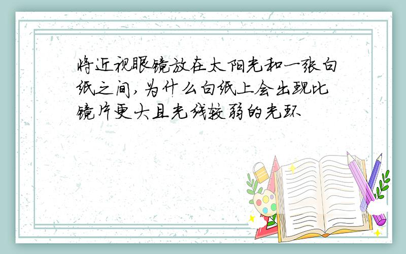 将近视眼镜放在太阳光和一张白纸之间,为什么白纸上会出现比镜片更大且光线较弱的光环