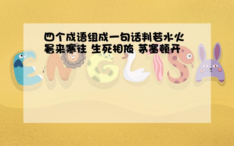 四个成语组成一句话判若水火 暑来寒往 生死相依 茅塞顿开