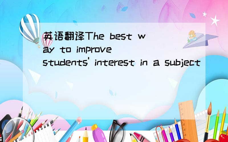 英语翻译The best way to improve students' interest in a subject