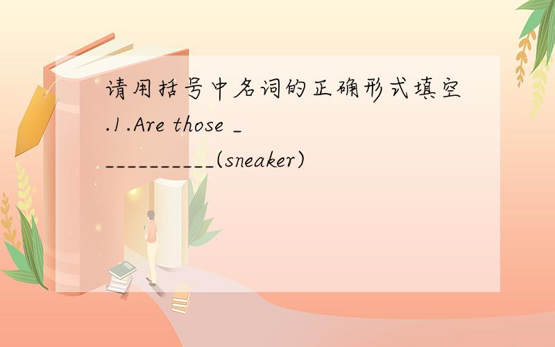 请用括号中名词的正确形式填空.1.Are those ___________(sneaker)