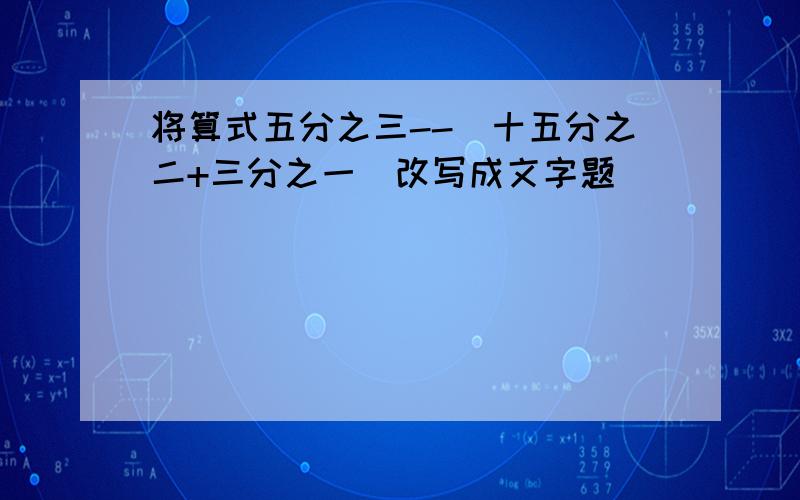 将算式五分之三--（十五分之二+三分之一）改写成文字题