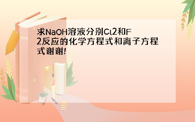 求NaOH溶液分别Cl2和F2反应的化学方程式和离子方程式谢谢!