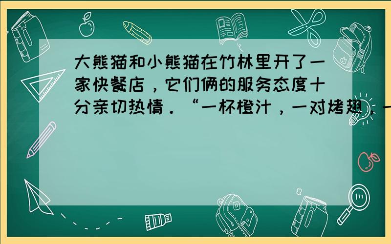 大熊猫和小熊猫在竹林里开了一家快餐店，它们俩的服务态度十分亲切热情。“一杯橙汁，一对烤翅，一份鸡米花，请付37元，谢谢。