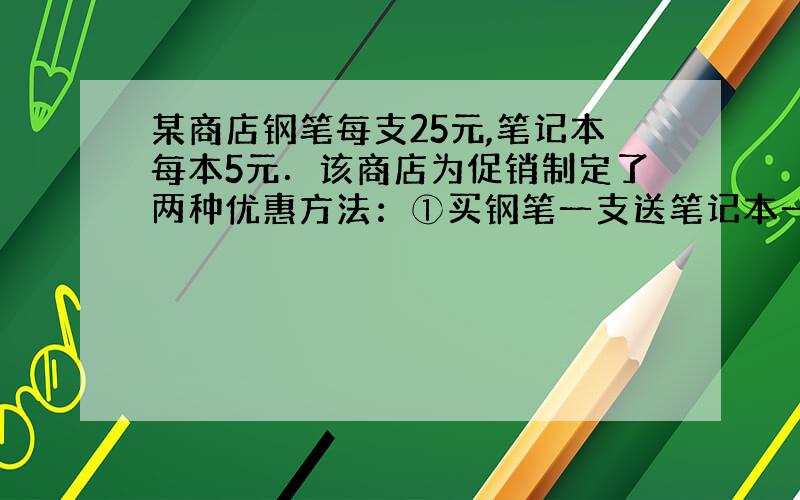 某商店钢笔每支25元,笔记本每本5元．该商店为促销制定了两种优惠方法：①买钢笔一支送笔记本一本；②按购买总额的90%付款