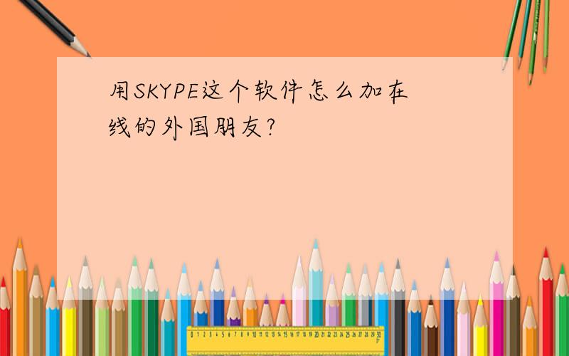 用SKYPE这个软件怎么加在线的外国朋友?