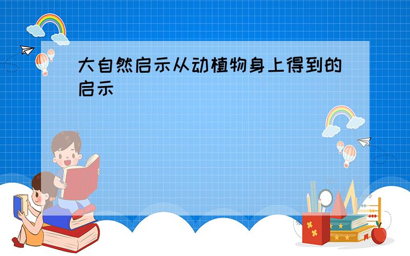 大自然启示从动植物身上得到的启示