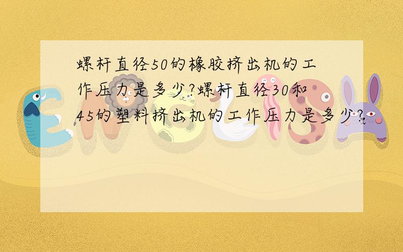 螺杆直径50的橡胶挤出机的工作压力是多少?螺杆直径30和45的塑料挤出机的工作压力是多少?