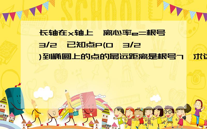 长轴在x轴上,离心率e=根号3/2,已知点P(0,3/2)到椭圆上的点的最远距离是根号7,求这个椭圆标准方程.