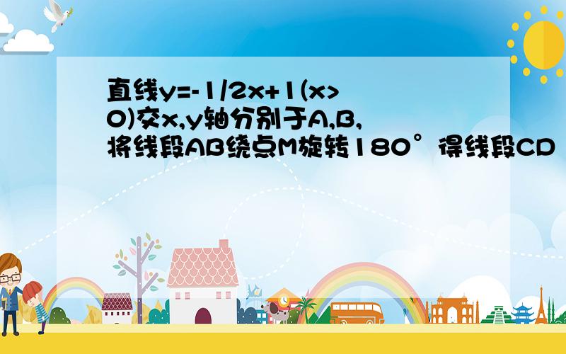 直线y=-1/2x+1(x>0)交x,y轴分别于A,B,将线段AB绕点M旋转180°得线段CD