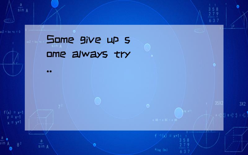 Some give up some always try..