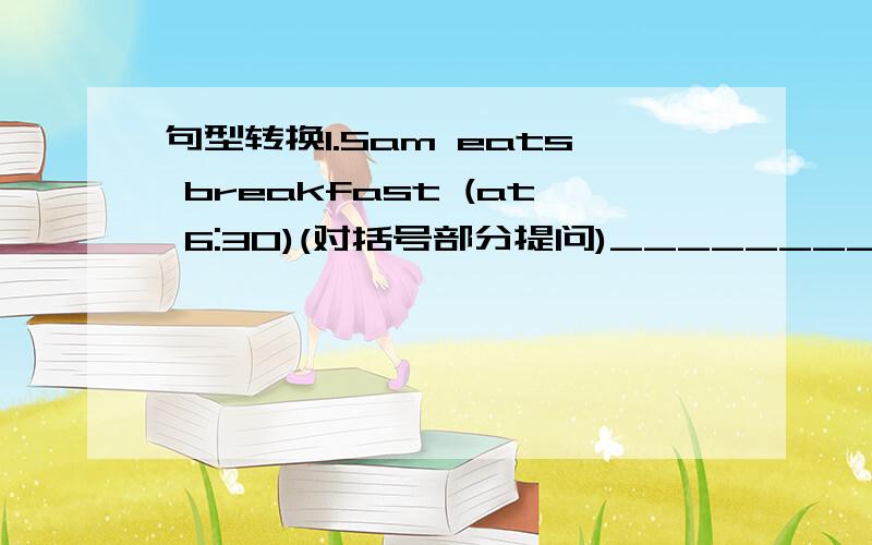 句型转换1.Sam eats breakfast (at 6:30)(对括号部分提问)________ ________