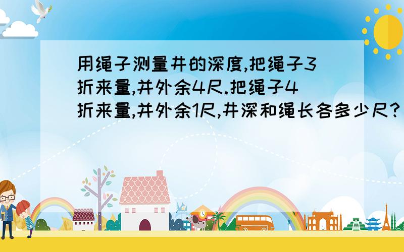 用绳子测量井的深度,把绳子3折来量,并外余4尺.把绳子4折来量,并外余1尺,井深和绳长各多少尺?