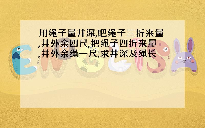 用绳子量井深,吧绳子三折来量,井外余四尺,把绳子四折来量,井外余绳一尺,求井深及绳长