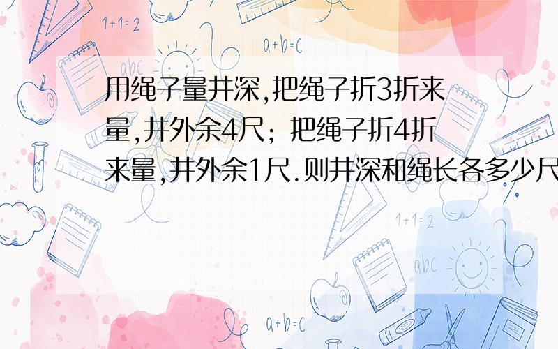 用绳子量井深,把绳子折3折来量,井外余4尺；把绳子折4折来量,井外余1尺.则井深和绳长各多少尺?（请用方程组解答）