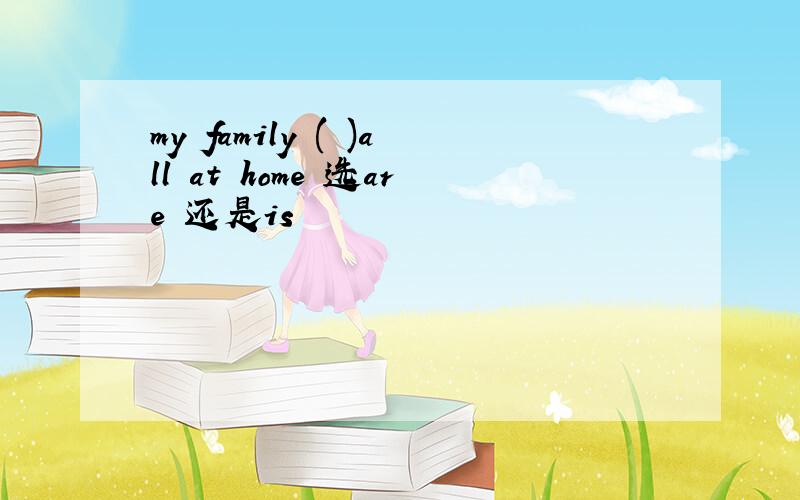 my family ( )all at home 选are 还是is