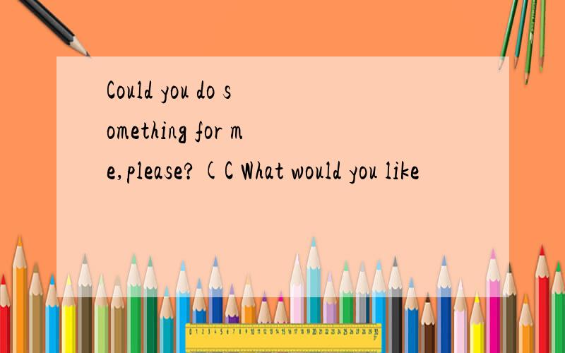 Could you do something for me,please?(C What would you like