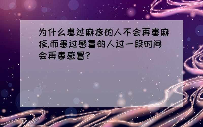 为什么患过麻疹的人不会再患麻疹,而患过感冒的人过一段时间会再患感冒?