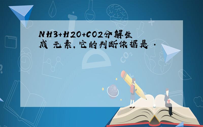 NH3+H2O+CO2分解生成 元素,它的判断依据是 .