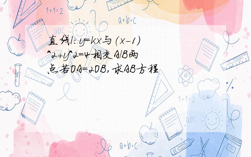 直线l:y=kx与(x-1)^2+y^2=4相交A/B两点若OA=2OB,求AB方程