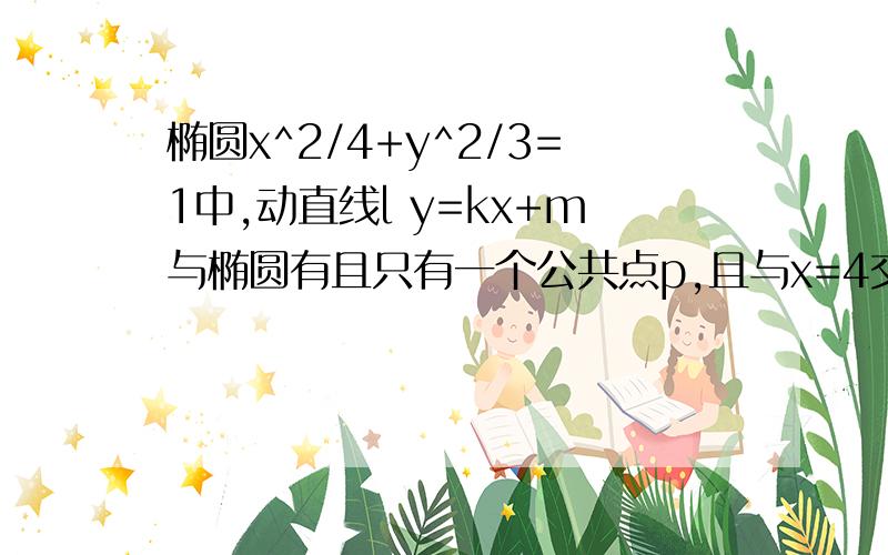 椭圆x^2/4+y^2/3=1中,动直线l y=kx+m与椭圆有且只有一个公共点p,且与x=4交于Q 求证,以PQ为直径