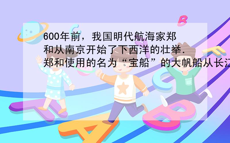 600年前，我国明代航海家郑和从南京开始了下西洋的壮举．郑和使用的名为“宝船”的大帆船从长江驶入海洋时，若船上载重不变，