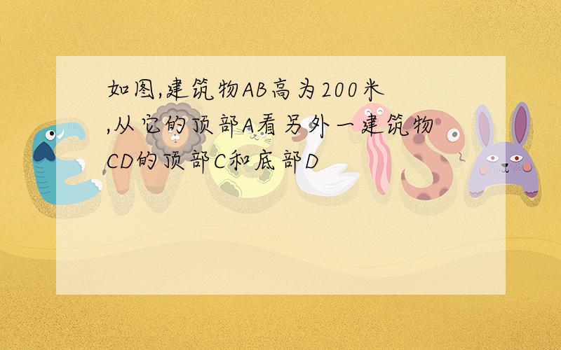 如图,建筑物AB高为200米,从它的顶部A看另外一建筑物CD的顶部C和底部D