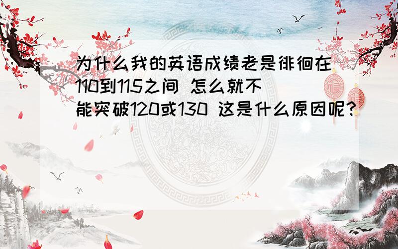 为什么我的英语成绩老是徘徊在110到115之间 怎么就不能突破120或130 这是什么原因呢?