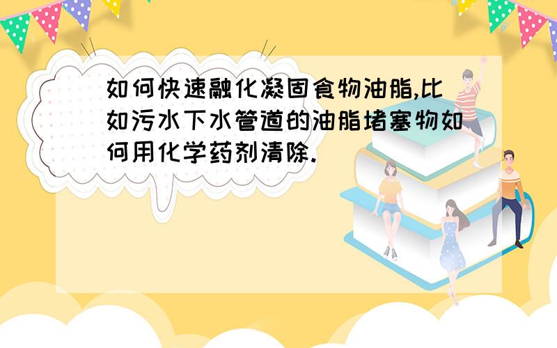 如何快速融化凝固食物油脂,比如污水下水管道的油脂堵塞物如何用化学药剂清除.