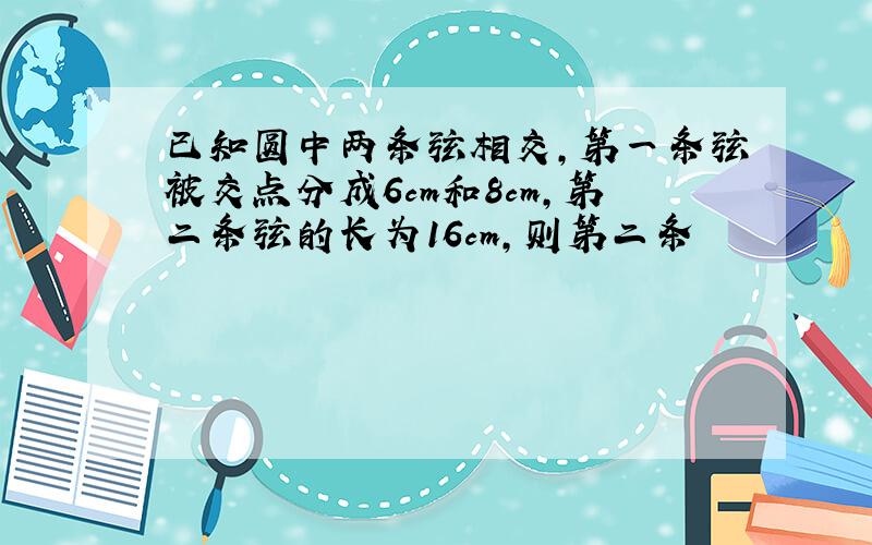 已知圆中两条弦相交,第一条弦被交点分成6cm和8cm,第二条弦的长为16cm,则第二条