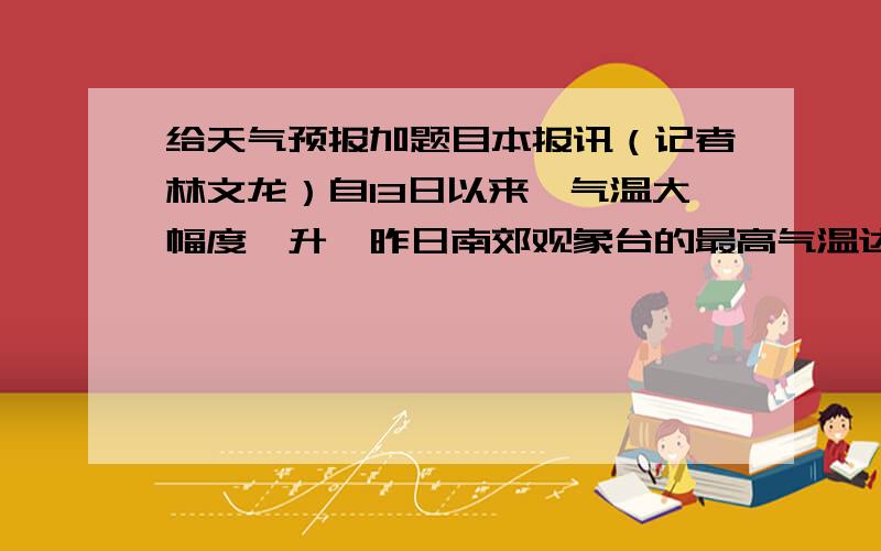 给天气预报加题目本报讯（记者林文龙）自13日以来,气温大幅度飙升,昨日南郊观象台的最高气温达到了22.4摄氏度,温暖的让