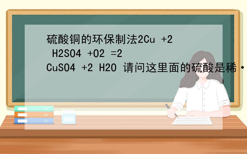 硫酸铜的环保制法2Cu +2 H2SO4 +O2 =2 CuSO4 +2 H2O 请问这里面的硫酸是稀·还是浓