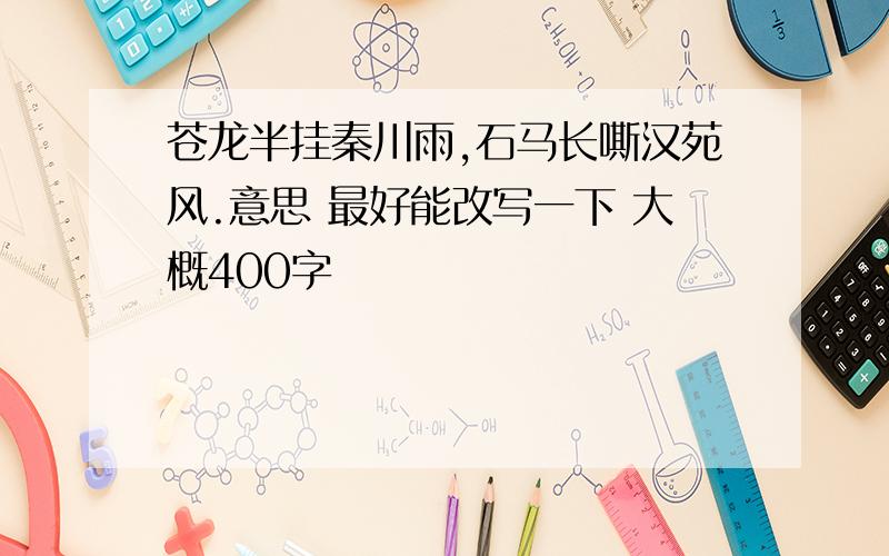 苍龙半挂秦川雨,石马长嘶汉苑风.意思 最好能改写一下 大概400字