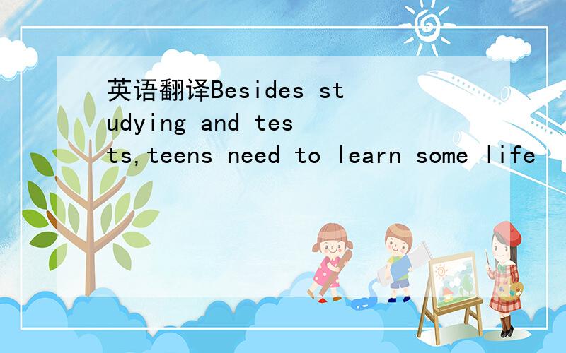 英语翻译Besides studying and tests,teens need to learn some life