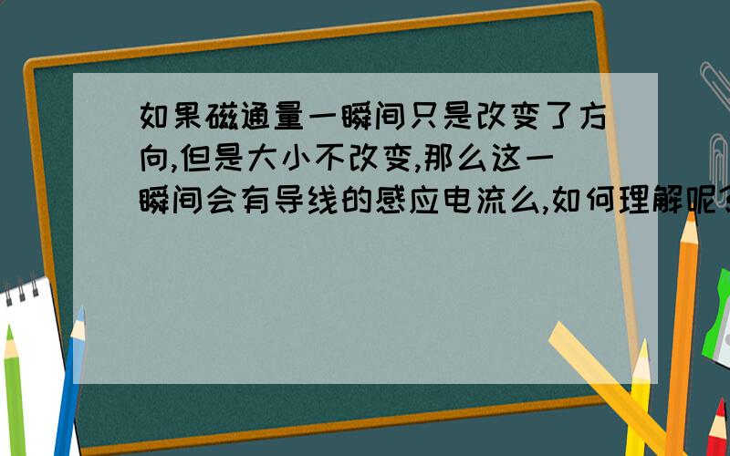 如果磁通量一瞬间只是改变了方向,但是大小不改变,那么这一瞬间会有导线的感应电流么,如何理解呢?